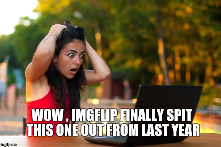 Laptop Girl | WOW , IMGFLIP FINALLY SPIT THIS ONE OUT FROM LAST YEAR | image tagged in laptop girl | made w/ Imgflip meme maker