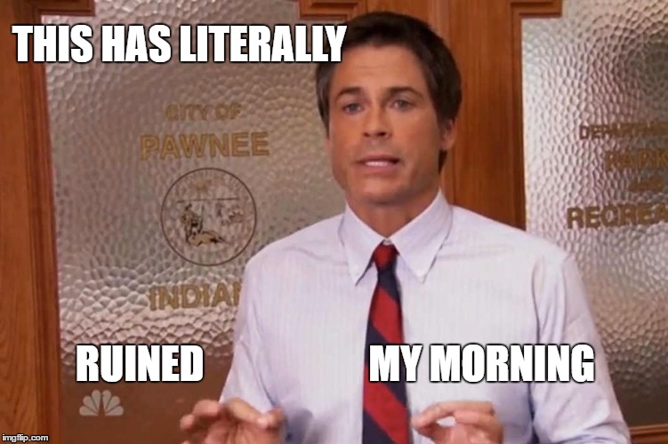 Literally ruined my morning | THIS HAS LITERALLY; RUINED                     MY MORNING | image tagged in literally,ruined,morning,christraeger,parksandrec | made w/ Imgflip meme maker