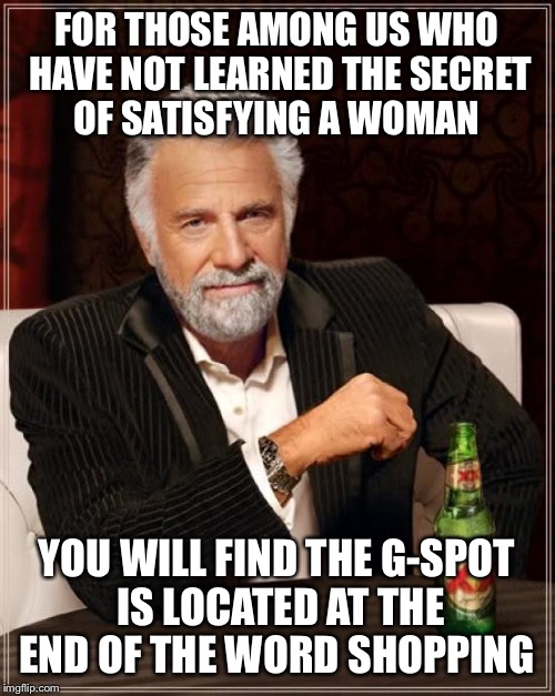 The secret  | FOR THOSE AMONG US WHO HAVE NOT LEARNED THE SECRET OF SATISFYING A WOMAN; YOU WILL FIND THE G-SPOT IS LOCATED AT THE END OF THE WORD SHOPPING | image tagged in memes,the most interesting man in the world,funny | made w/ Imgflip meme maker