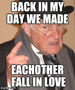 Back In My Day Meme | BACK IN MY DAY WE MADE; EACHOTHER FALL IN LOVE | image tagged in memes,back in my day | made w/ Imgflip meme maker