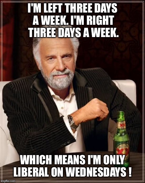 The Most Interesting Man In The World | I'M LEFT THREE DAYS A WEEK.
I'M RIGHT THREE DAYS A WEEK. WHICH MEANS I'M ONLY LIBERAL ON WEDNESDAYS ! | image tagged in memes,the most interesting man in the world | made w/ Imgflip meme maker