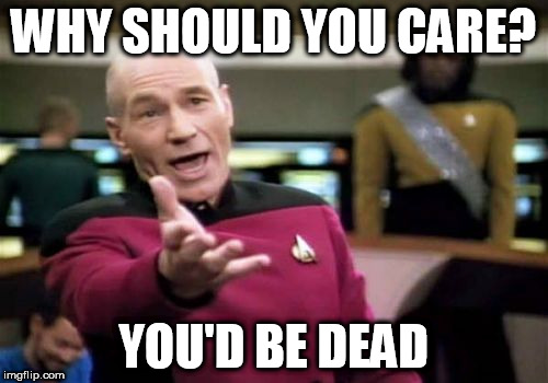 Picard Wtf Meme | WHY SHOULD YOU CARE? YOU'D BE DEAD | image tagged in memes,picard wtf | made w/ Imgflip meme maker