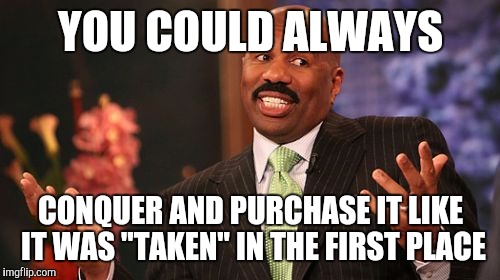 Steve Harvey Meme | YOU COULD ALWAYS CONQUER AND PURCHASE IT LIKE IT WAS "TAKEN" IN THE FIRST PLACE | image tagged in memes,steve harvey | made w/ Imgflip meme maker