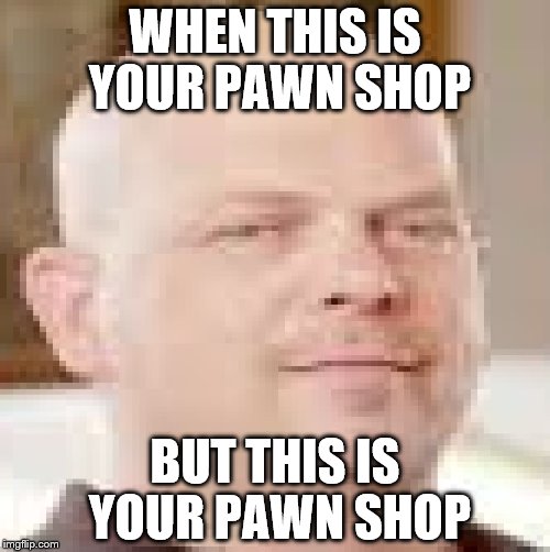 Hick Rarrison | WHEN THIS IS YOUR PAWN SHOP; BUT THIS IS YOUR PAWN SHOP | image tagged in hick rarrison | made w/ Imgflip meme maker