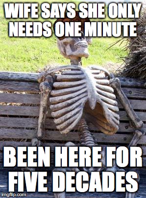 Waiting Skeleton | WIFE SAYS SHE ONLY NEEDS ONE MINUTE; BEEN HERE FOR FIVE DECADES | image tagged in memes,waiting skeleton,scumbag | made w/ Imgflip meme maker