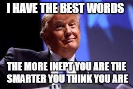 I HAVE THE BEST WORDS; THE MORE INEPT YOU ARE THE SMARTER YOU THINK YOU ARE | image tagged in trump inept | made w/ Imgflip meme maker