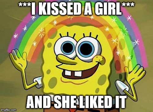 Imagination Spongebob | ***I KISSED A GIRL***; AND SHE LIKED IT | image tagged in memes,imagination spongebob | made w/ Imgflip meme maker