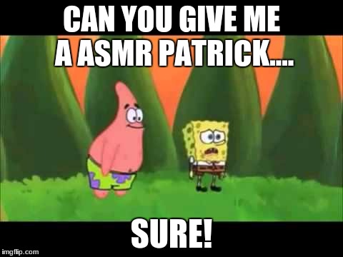 asmr weed | CAN YOU GIVE ME A ASMR PATRICK.... SURE! | image tagged in asmr weed | made w/ Imgflip meme maker