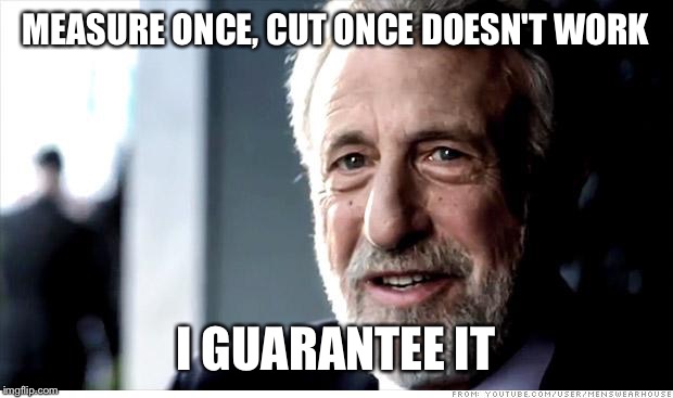 I Guarantee It | MEASURE ONCE, CUT ONCE DOESN'T WORK; I GUARANTEE IT | image tagged in memes,i guarantee it | made w/ Imgflip meme maker