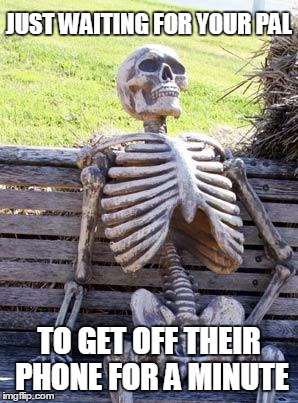 Waiting Skeleton Meme | JUST WAITING FOR YOUR PAL; TO GET OFF THEIR PHONE FOR A MINUTE | image tagged in memes,waiting skeleton | made w/ Imgflip meme maker