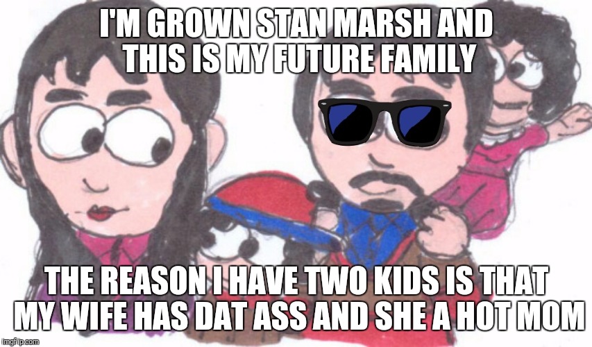 I'M GROWN STAN MARSH AND THIS IS MY FUTURE FAMILY; THE REASON I HAVE TWO KIDS IS THAT MY WIFE HAS DAT ASS AND SHE A HOT MOM | image tagged in marsh family | made w/ Imgflip meme maker