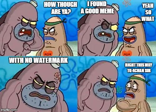 How Tough Are You Meme | HOW THOUGH ARE YA? I FOUND A GOOD MEME; YEAH SO WHAT; WITH NO WATERMARK; RIGHT THIS WAY TO 4CHAN SIR | image tagged in memes,how tough are you | made w/ Imgflip meme maker