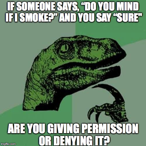 Intonation Is Meaning | IF SOMEONE SAYS, “DO YOU MIND IF I SMOKE?” AND YOU SAY “SURE"; ARE YOU GIVING PERMISSION OR DENYING IT? | image tagged in memes,philosoraptor,language | made w/ Imgflip meme maker