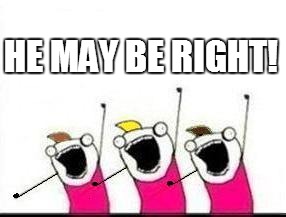 HE MAY BE RIGHT! | made w/ Imgflip meme maker