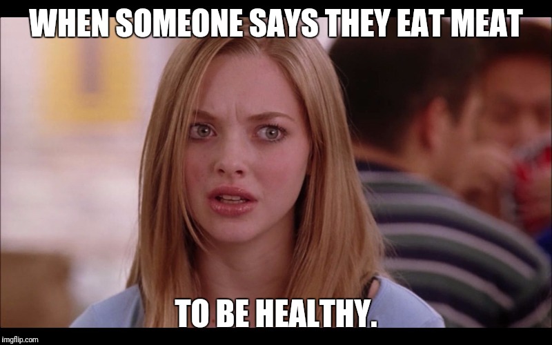 Mean Girls Karen | WHEN SOMEONE SAYS THEY EAT MEAT; TO BE HEALTHY. | image tagged in mean girls karen | made w/ Imgflip meme maker