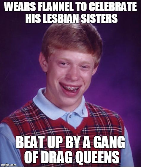 Bad Luck Brian Meme | WEARS FLANNEL TO CELEBRATE HIS LESBIAN SISTERS BEAT UP BY A GANG OF DRAG QUEENS | image tagged in memes,bad luck brian | made w/ Imgflip meme maker