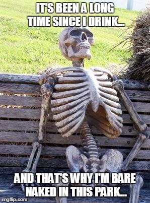 Waiting Skeleton Meme | IT'S BEEN A LONG TIME SINCE I DRINK... AND THAT'S WHY I'M BARE NAKED IN THIS PARK... | image tagged in memes,waiting skeleton | made w/ Imgflip meme maker