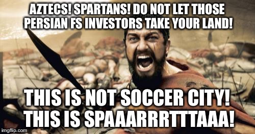 San Diego Aztecs vs Soccer City | AZTECS! SPARTANS! DO NOT LET THOSE PERSIAN FS INVESTORS TAKE YOUR LAND! THIS IS NOT SOCCER CITY! THIS IS SPAAARRRTTTAAA! | image tagged in memes,sparta leonidas,soccer city,san diego chargers,aztec sacrifice,money in politics | made w/ Imgflip meme maker