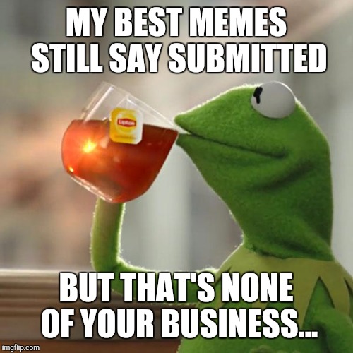 Know what I meme? | MY BEST MEMES STILL SAY SUBMITTED; BUT THAT'S NONE OF YOUR BUSINESS... | image tagged in memes,but thats none of my business,kermit the frog,submitted | made w/ Imgflip meme maker