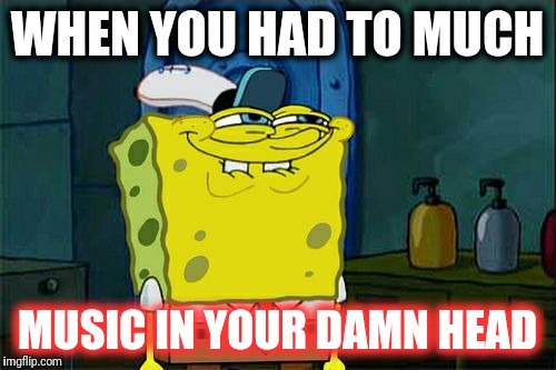 Don't You Squidward Meme | WHEN YOU HAD TO MUCH; MUSIC IN YOUR DAMN HEAD | image tagged in memes,dont you squidward | made w/ Imgflip meme maker