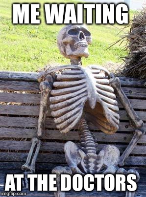 Waiting Skeleton | ME WAITING; AT THE DOCTORS | image tagged in memes,waiting skeleton | made w/ Imgflip meme maker