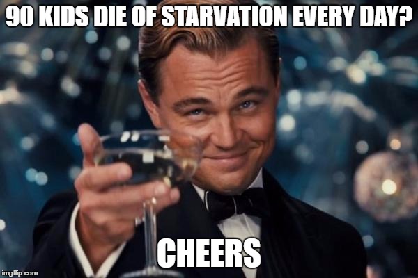 cheers
 | 90 KIDS DIE OF STARVATION EVERY DAY? CHEERS | image tagged in memes,leonardo dicaprio cheers | made w/ Imgflip meme maker