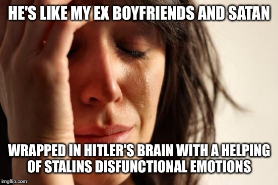 First World Problems Meme | HE'S LIKE MY EX BOYFRIENDS AND SATAN WRAPPED IN HITLER'S BRAIN WITH A HELPING OF STALINS DISFUNCTIONAL EMOTIONS | image tagged in memes,first world problems | made w/ Imgflip meme maker