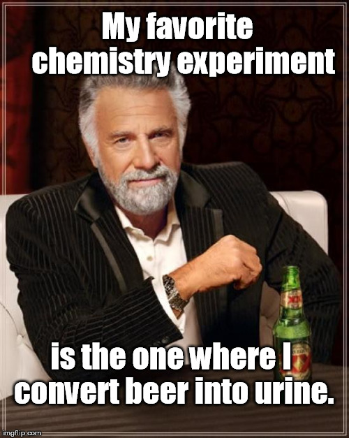 Hopefully, this entry will get a reaction... | My favorite    chemistry experiment; is the one where I convert beer into urine. | image tagged in memes,the most interesting man in the world | made w/ Imgflip meme maker