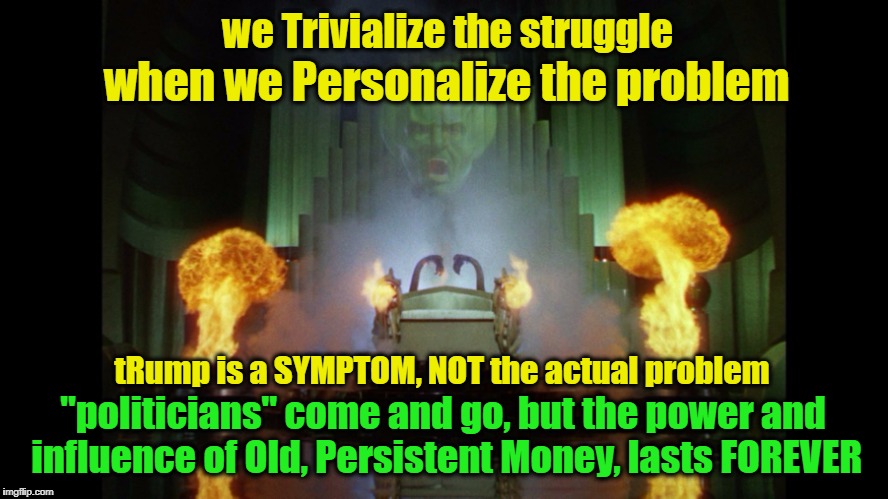 trivial things | we Trivialize the struggle; when we Personalize the problem; tRump is a SYMPTOM, NOT the actual problem; "politicians" come and go, but the power and influence of Old, Persistent Money, lasts FOREVER | image tagged in wizards,trump,old money,symptom | made w/ Imgflip meme maker