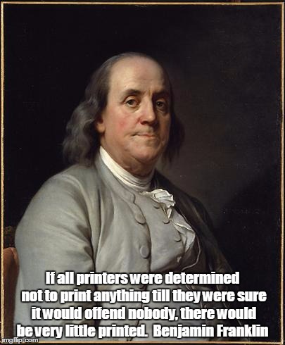 Benjamin Franklin  | If all printers were determined not to print anything till they were sure it would offend nobody, there would be very little printed. 
Benjamin Franklin | image tagged in benjamin franklin | made w/ Imgflip meme maker