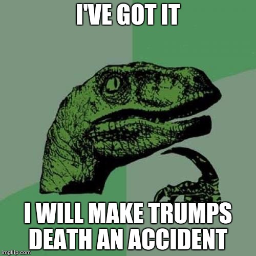 Philosoraptor Meme | I'VE GOT IT; I WILL MAKE TRUMPS DEATH AN ACCIDENT | image tagged in memes,philosoraptor | made w/ Imgflip meme maker