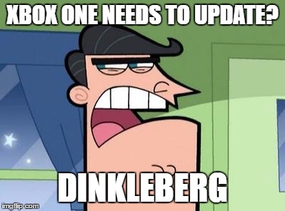 Dinkleberg | XBOX ONE NEEDS TO UPDATE? DINKLEBERG | image tagged in dinkleberg | made w/ Imgflip meme maker