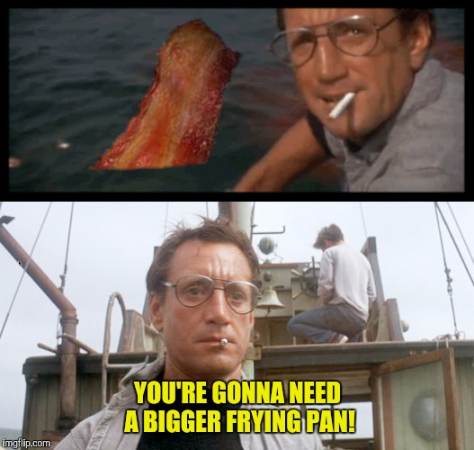 Great moments in bacon cinema  | YOU'RE GONNA NEED A BIGGER FRYING PAN! | image tagged in jaws,bacon,frying pan | made w/ Imgflip meme maker