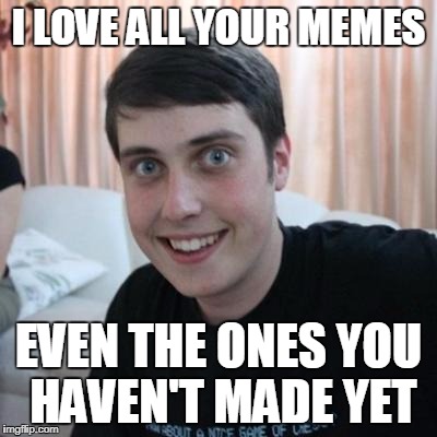 I LOVE ALL YOUR MEMES EVEN THE ONES YOU HAVEN'T MADE YET | made w/ Imgflip meme maker