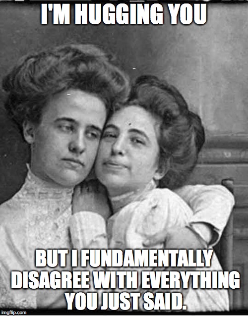 Vintage sisters | I'M HUGGING YOU; BUT I FUNDAMENTALLY DISAGREE WITH EVERYTHING YOU JUST SAID. | image tagged in vintage sisters | made w/ Imgflip meme maker