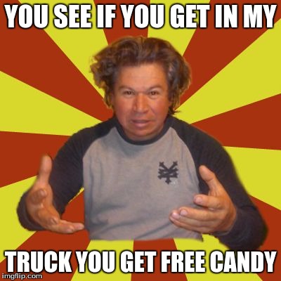 Crazy Hispanic Man |  YOU SEE IF YOU GET IN MY; TRUCK YOU GET FREE CANDY | image tagged in memes,crazy hispanic man | made w/ Imgflip meme maker