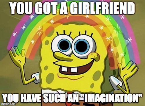 Imagination Spongebob | YOU GOT A GIRLFRIEND; YOU HAVE SUCH AN "IMAGINATION" | image tagged in memes,imagination spongebob | made w/ Imgflip meme maker