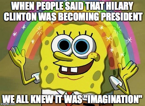 Imagination Spongebob Meme | WHEN PEOPLE SAID THAT HILARY CLINTON WAS BECOMING PRESIDENT; WE ALL KNEW IT WAS "IMAGINATION" | image tagged in memes,imagination spongebob | made w/ Imgflip meme maker