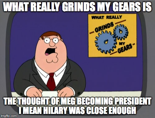 Peter Griffin News Meme | WHAT REALLY GRINDS MY GEARS IS; THE THOUGHT OF MEG BECOMING PRESIDENT I MEAN HILARY WAS CLOSE ENOUGH | image tagged in memes,peter griffin news | made w/ Imgflip meme maker