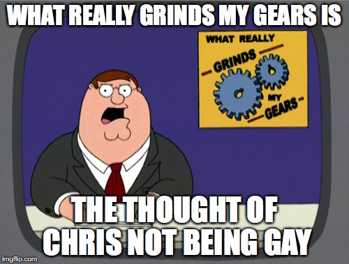 Peter Griffin News Meme | WHAT REALLY GRINDS MY GEARS IS; THE THOUGHT OF CHRIS NOT BEING GAY | image tagged in memes,peter griffin news | made w/ Imgflip meme maker
