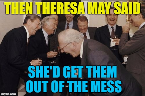 "I got us into this - I'll get us out" |  THEN THERESA MAY SAID; SHE'D GET THEM OUT OF THE MESS | image tagged in memes,laughing men in suits,election 2017,theresa may,uk politics,politics | made w/ Imgflip meme maker