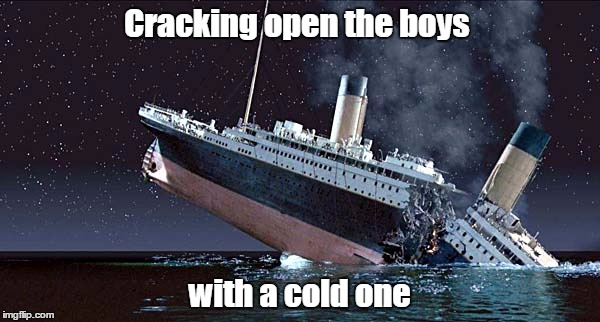 Spoonerisms. Remember those? | Cracking open the boys; with a cold one | image tagged in memes,titantic | made w/ Imgflip meme maker