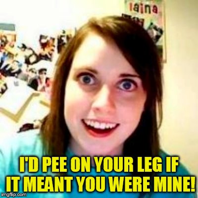 I'D PEE ON YOUR LEG IF IT MEANT YOU WERE MINE! | made w/ Imgflip meme maker