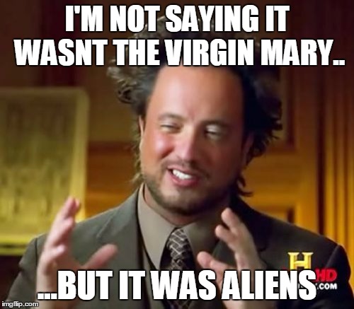 Ancient Aliens Meme | I'M NOT SAYING IT WASNT THE VIRGIN MARY.. ...BUT IT WAS ALIENS | image tagged in memes,ancient aliens | made w/ Imgflip meme maker
