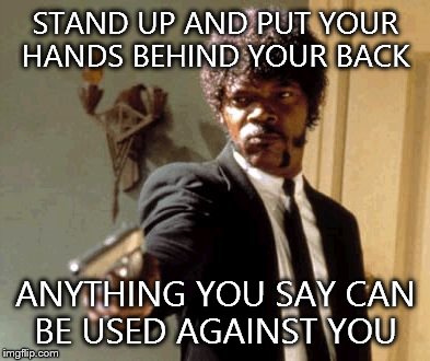 Say That Again I Dare You | STAND UP AND PUT YOUR HANDS BEHIND YOUR BACK; ANYTHING YOU SAY CAN BE USED AGAINST YOU | image tagged in memes,say that again i dare you | made w/ Imgflip meme maker