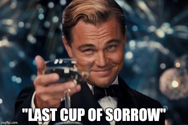 Leonardo Dicaprio Cheers Meme | "LAST CUP OF SORROW" | image tagged in memes,leonardo dicaprio cheers | made w/ Imgflip meme maker