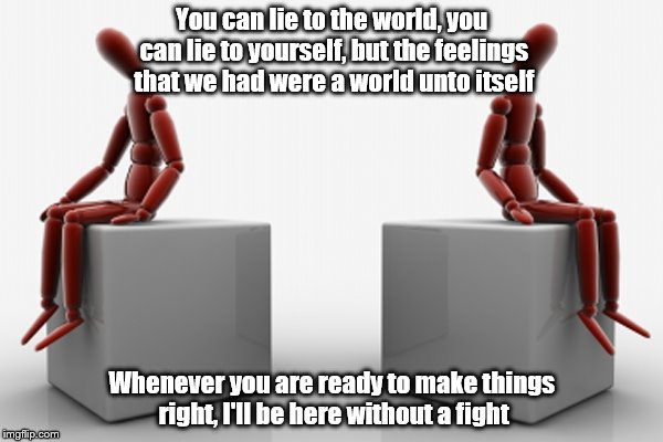 You can lie to the world, you can lie to yourself, but the feelings that we had were a world unto itself; Whenever you are ready to make things right, I'll be here without a fight | image tagged in isolation | made w/ Imgflip meme maker