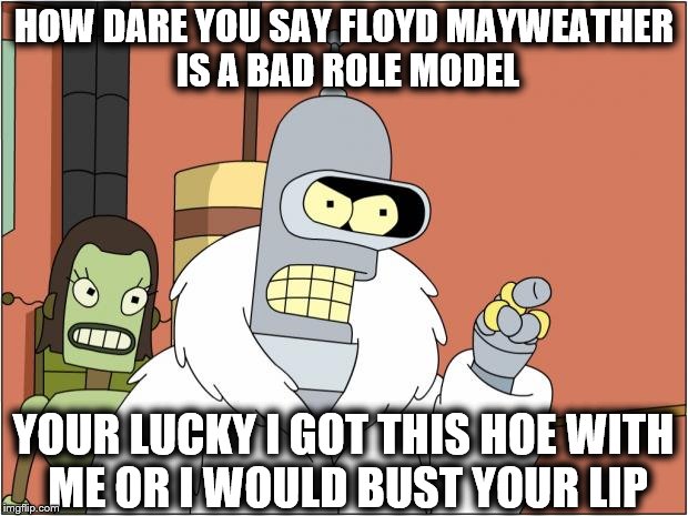 Bender With Mayweather Morals  | HOW DARE YOU SAY FLOYD MAYWEATHER IS A BAD ROLE MODEL; YOUR LUCKY I GOT THIS HOE WITH ME OR I WOULD BUST YOUR LIP | image tagged in memes,bender | made w/ Imgflip meme maker