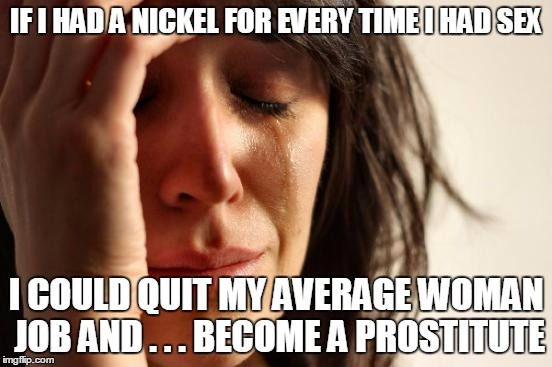First World Problems Meme | IF I HAD A NICKEL FOR EVERY TIME I HAD SEX I COULD QUIT MY AVERAGE WOMAN JOB AND . . . BECOME A PROSTITUTE | image tagged in memes,first world problems | made w/ Imgflip meme maker