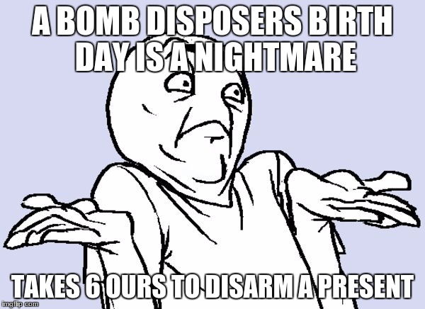 idunnolol | A BOMB DISPOSERS BIRTH DAY IS A NIGHTMARE; TAKES 6 OURS TO DISARM A PRESENT | image tagged in idunnolol | made w/ Imgflip meme maker